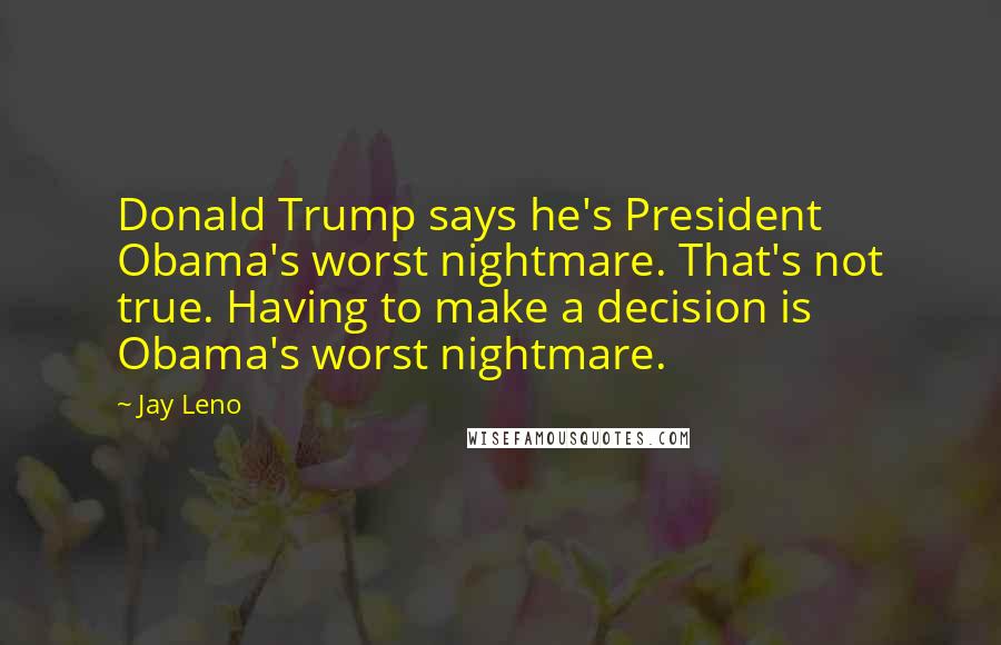 Jay Leno Quotes: Donald Trump says he's President Obama's worst nightmare. That's not true. Having to make a decision is Obama's worst nightmare.