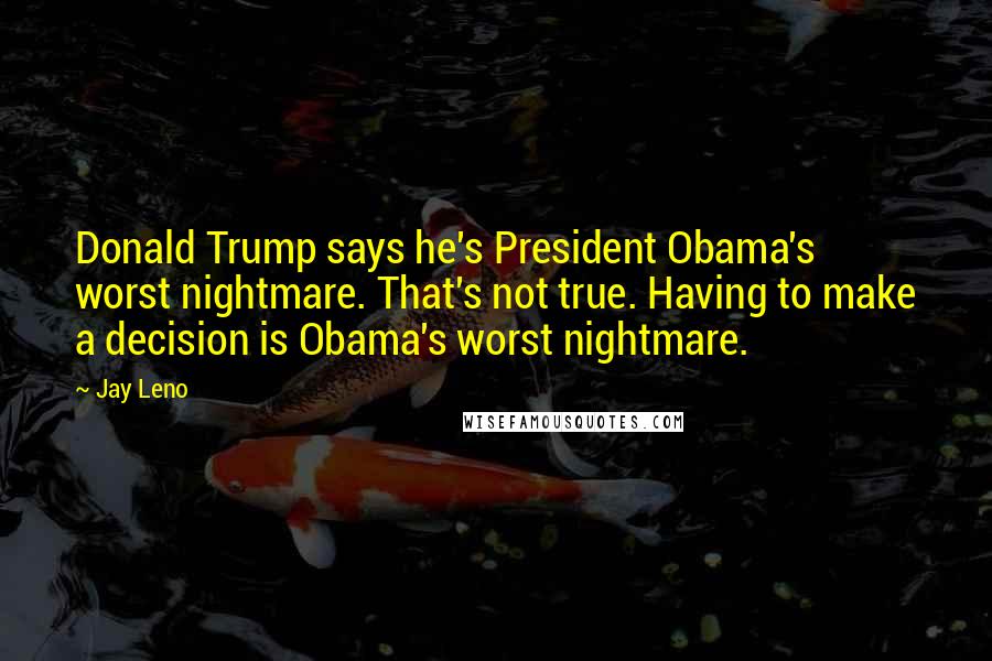 Jay Leno Quotes: Donald Trump says he's President Obama's worst nightmare. That's not true. Having to make a decision is Obama's worst nightmare.