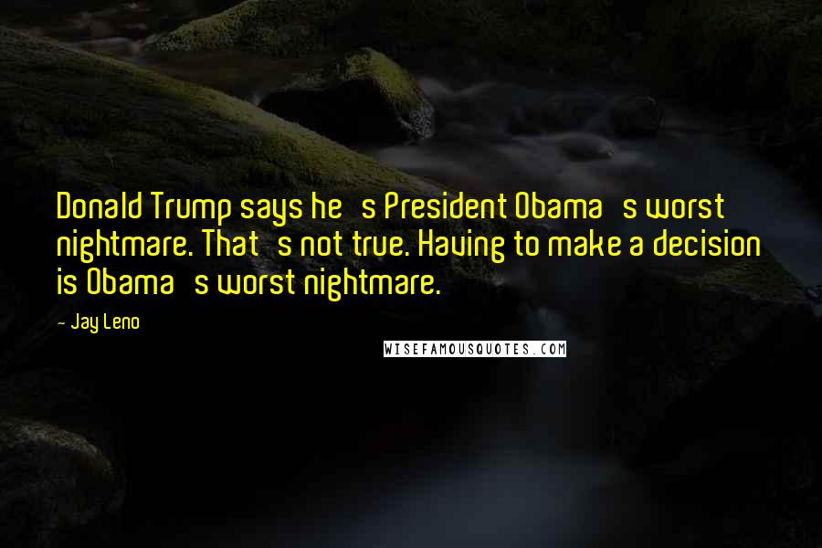 Jay Leno Quotes: Donald Trump says he's President Obama's worst nightmare. That's not true. Having to make a decision is Obama's worst nightmare.