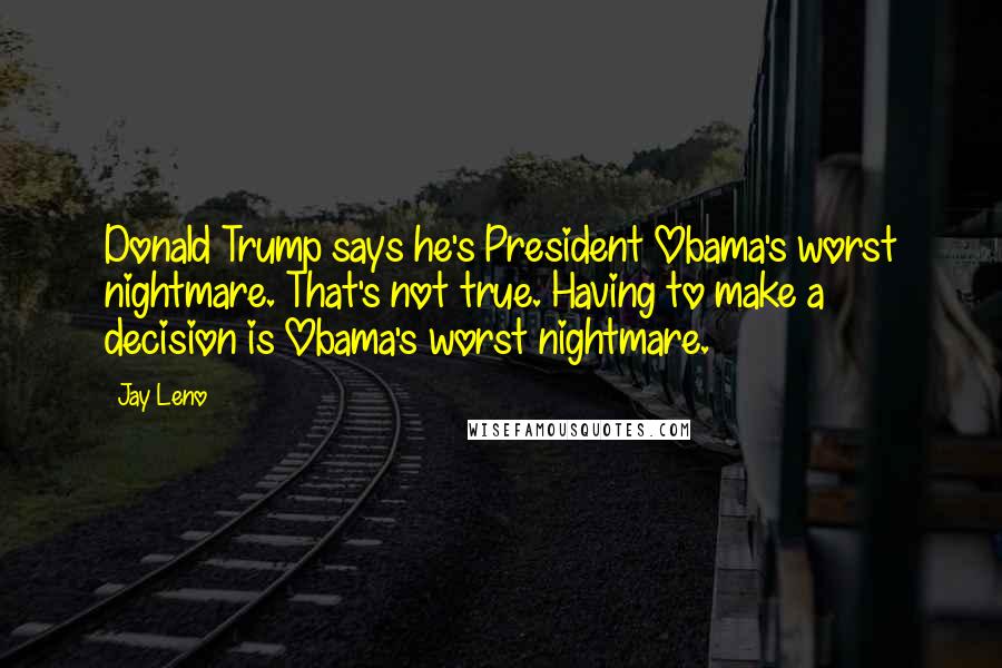 Jay Leno Quotes: Donald Trump says he's President Obama's worst nightmare. That's not true. Having to make a decision is Obama's worst nightmare.