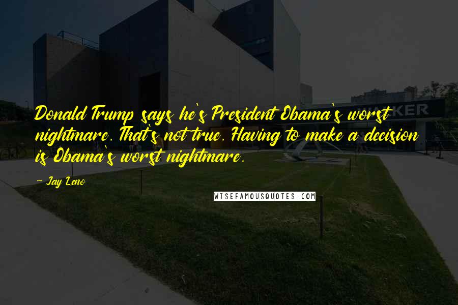 Jay Leno Quotes: Donald Trump says he's President Obama's worst nightmare. That's not true. Having to make a decision is Obama's worst nightmare.