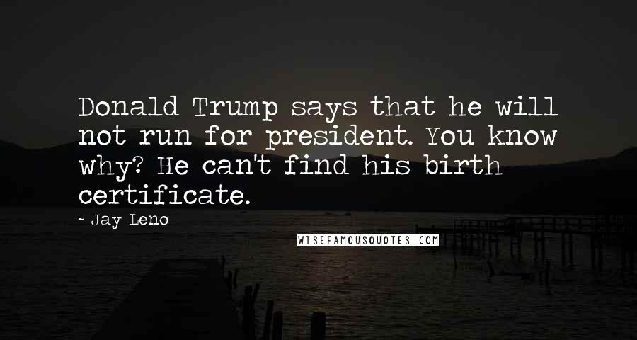 Jay Leno Quotes: Donald Trump says that he will not run for president. You know why? He can't find his birth certificate.
