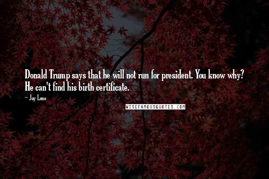 Jay Leno Quotes: Donald Trump says that he will not run for president. You know why? He can't find his birth certificate.
