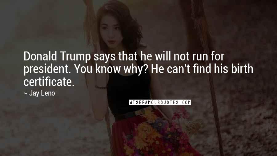 Jay Leno Quotes: Donald Trump says that he will not run for president. You know why? He can't find his birth certificate.