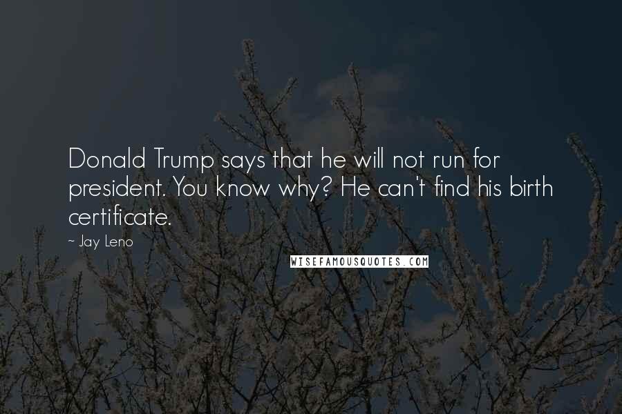 Jay Leno Quotes: Donald Trump says that he will not run for president. You know why? He can't find his birth certificate.