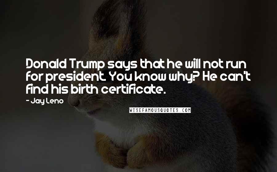 Jay Leno Quotes: Donald Trump says that he will not run for president. You know why? He can't find his birth certificate.