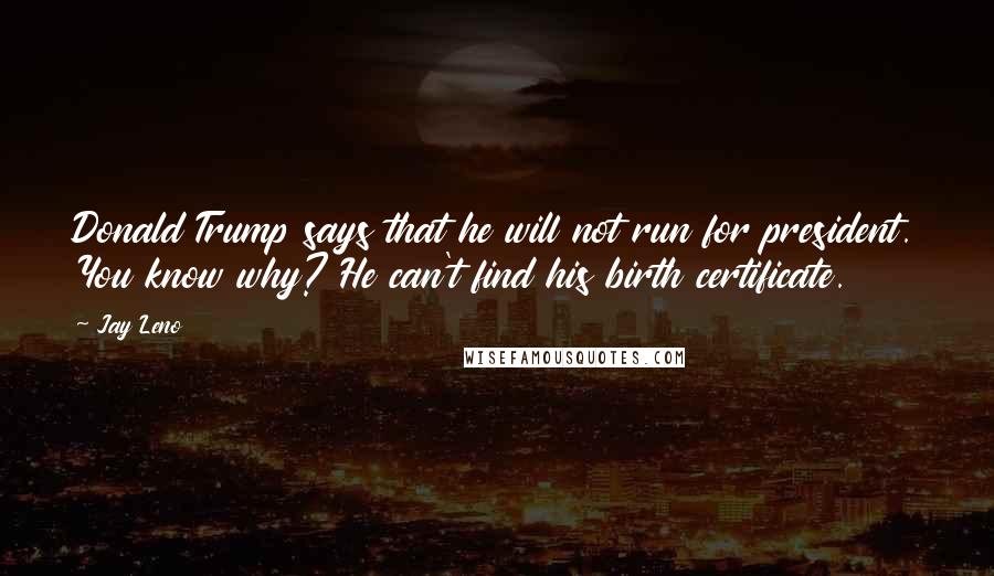 Jay Leno Quotes: Donald Trump says that he will not run for president. You know why? He can't find his birth certificate.