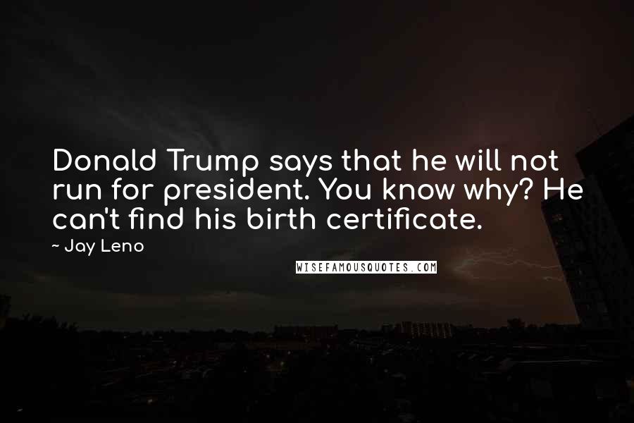 Jay Leno Quotes: Donald Trump says that he will not run for president. You know why? He can't find his birth certificate.