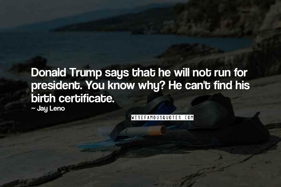 Jay Leno Quotes: Donald Trump says that he will not run for president. You know why? He can't find his birth certificate.