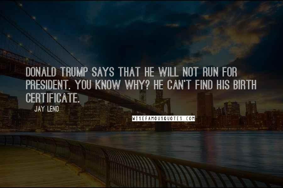Jay Leno Quotes: Donald Trump says that he will not run for president. You know why? He can't find his birth certificate.