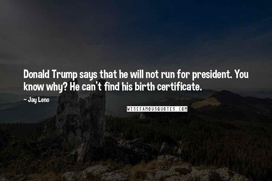 Jay Leno Quotes: Donald Trump says that he will not run for president. You know why? He can't find his birth certificate.