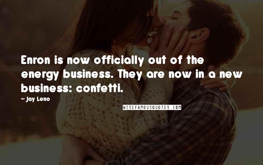 Jay Leno Quotes: Enron is now officially out of the energy business. They are now in a new business: confetti.
