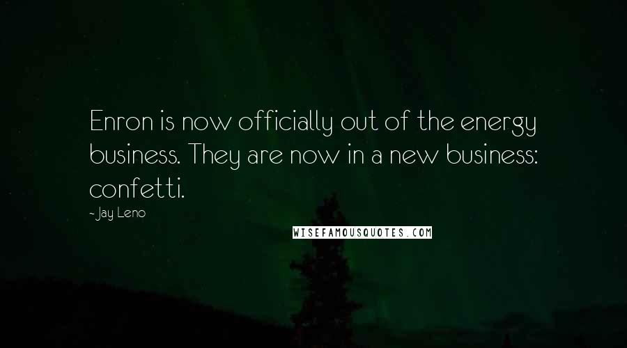 Jay Leno Quotes: Enron is now officially out of the energy business. They are now in a new business: confetti.