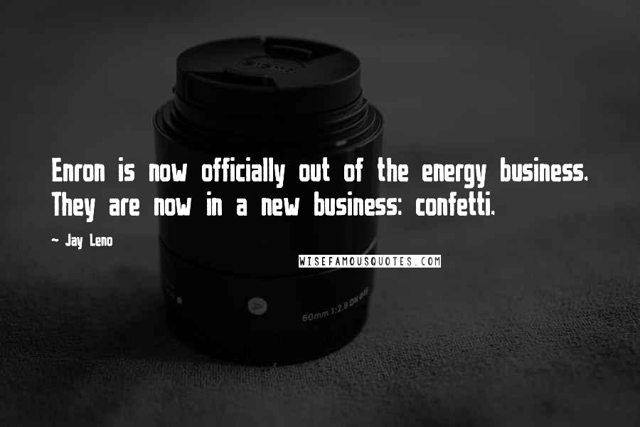 Jay Leno Quotes: Enron is now officially out of the energy business. They are now in a new business: confetti.
