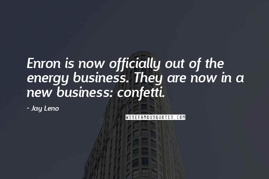 Jay Leno Quotes: Enron is now officially out of the energy business. They are now in a new business: confetti.