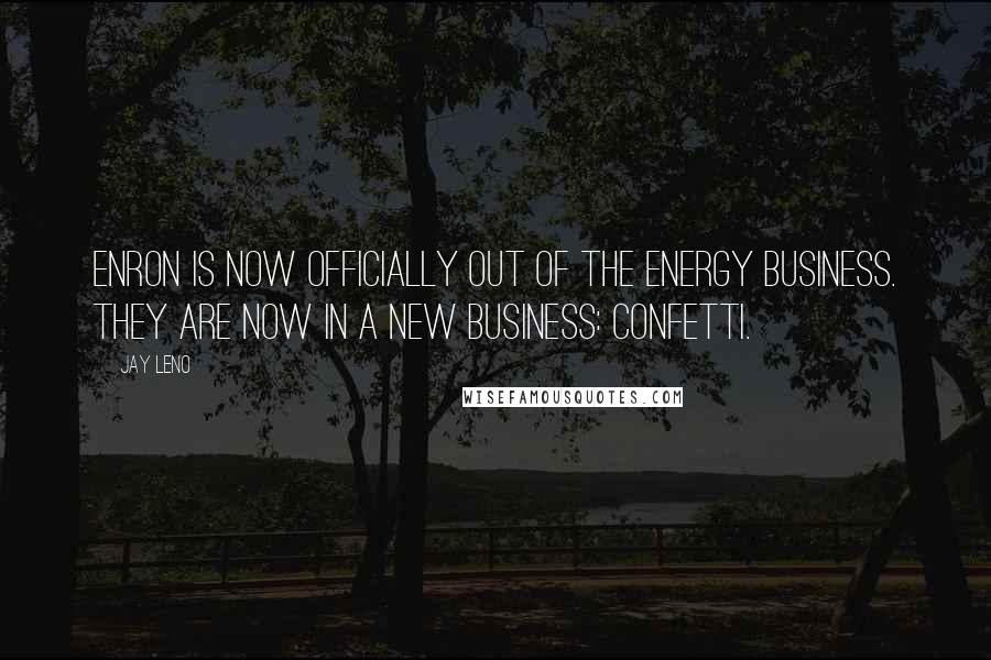 Jay Leno Quotes: Enron is now officially out of the energy business. They are now in a new business: confetti.