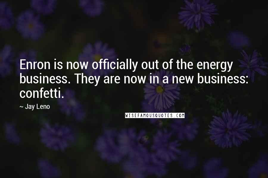 Jay Leno Quotes: Enron is now officially out of the energy business. They are now in a new business: confetti.