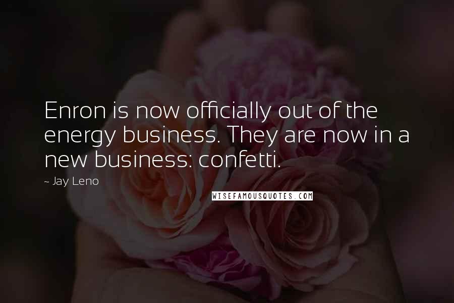 Jay Leno Quotes: Enron is now officially out of the energy business. They are now in a new business: confetti.