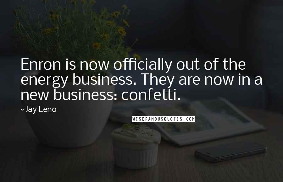 Jay Leno Quotes: Enron is now officially out of the energy business. They are now in a new business: confetti.