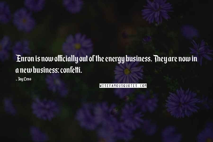 Jay Leno Quotes: Enron is now officially out of the energy business. They are now in a new business: confetti.