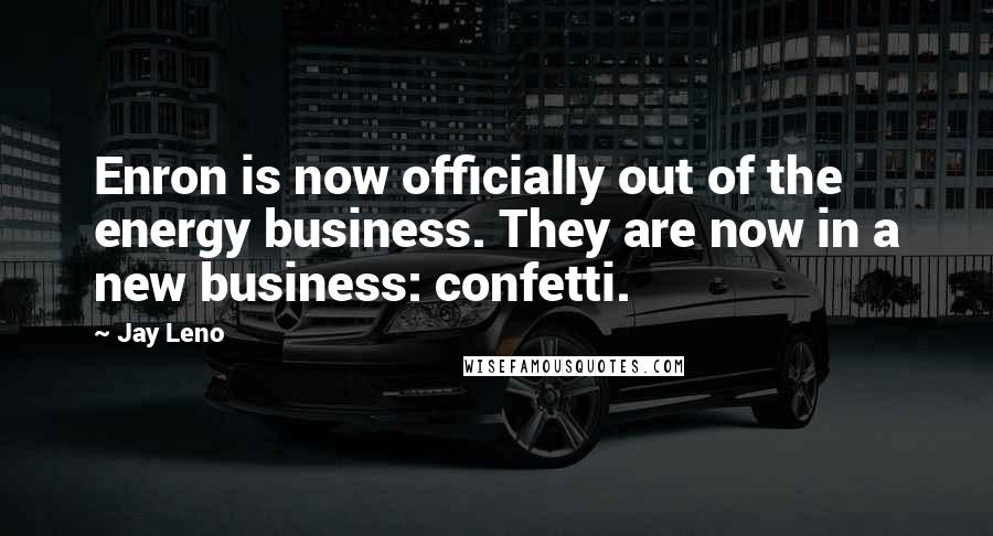 Jay Leno Quotes: Enron is now officially out of the energy business. They are now in a new business: confetti.