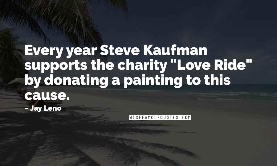 Jay Leno Quotes: Every year Steve Kaufman supports the charity "Love Ride" by donating a painting to this cause.