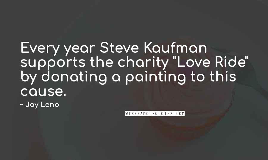 Jay Leno Quotes: Every year Steve Kaufman supports the charity "Love Ride" by donating a painting to this cause.