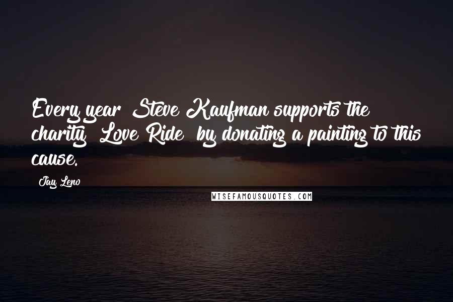 Jay Leno Quotes: Every year Steve Kaufman supports the charity "Love Ride" by donating a painting to this cause.