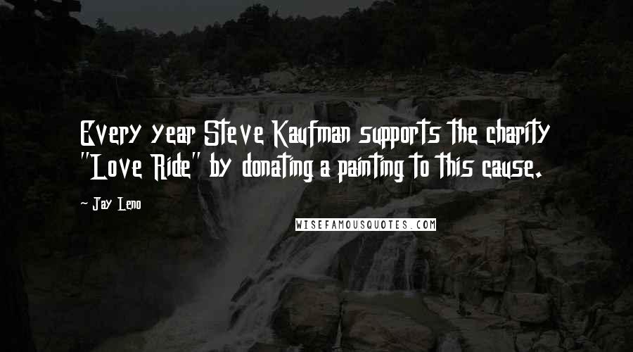 Jay Leno Quotes: Every year Steve Kaufman supports the charity "Love Ride" by donating a painting to this cause.