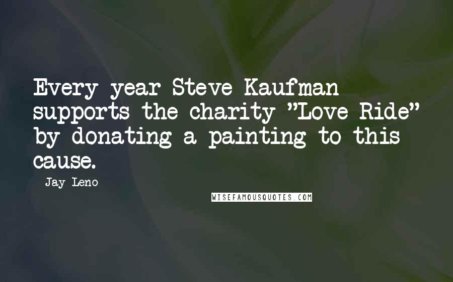 Jay Leno Quotes: Every year Steve Kaufman supports the charity "Love Ride" by donating a painting to this cause.