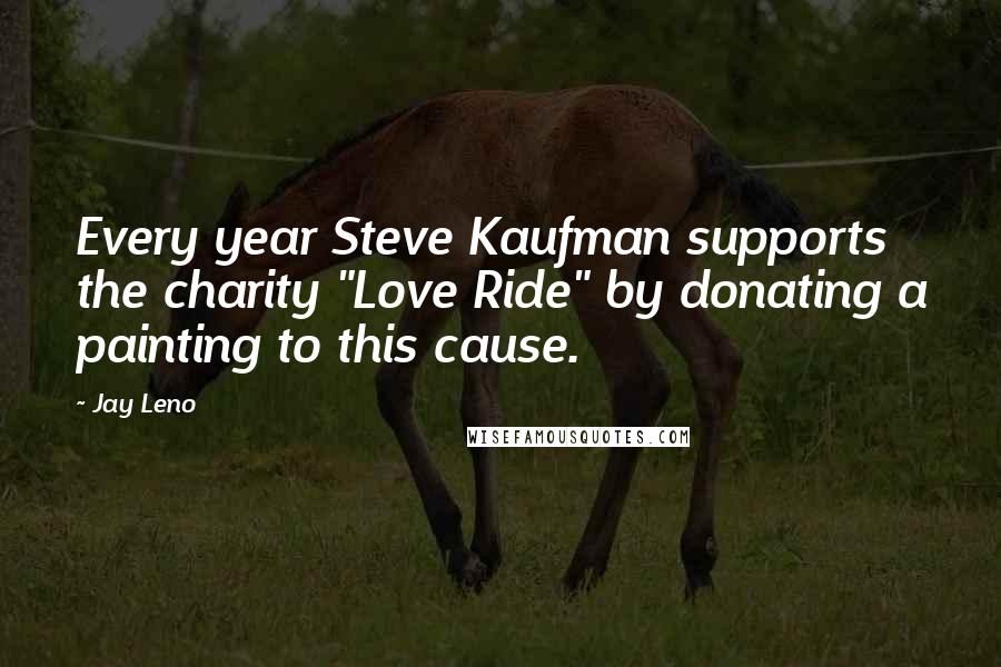 Jay Leno Quotes: Every year Steve Kaufman supports the charity "Love Ride" by donating a painting to this cause.