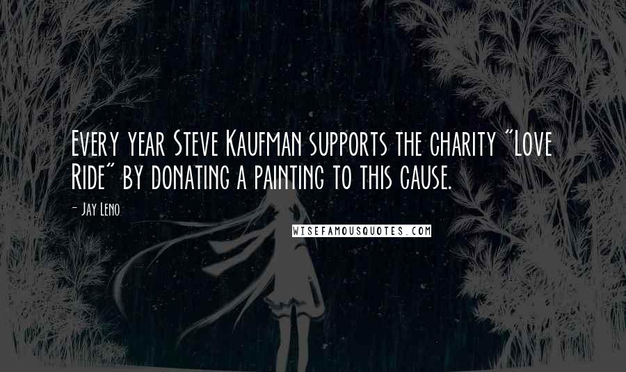 Jay Leno Quotes: Every year Steve Kaufman supports the charity "Love Ride" by donating a painting to this cause.