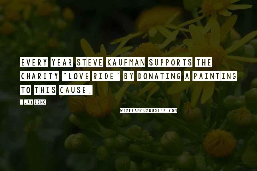 Jay Leno Quotes: Every year Steve Kaufman supports the charity "Love Ride" by donating a painting to this cause.