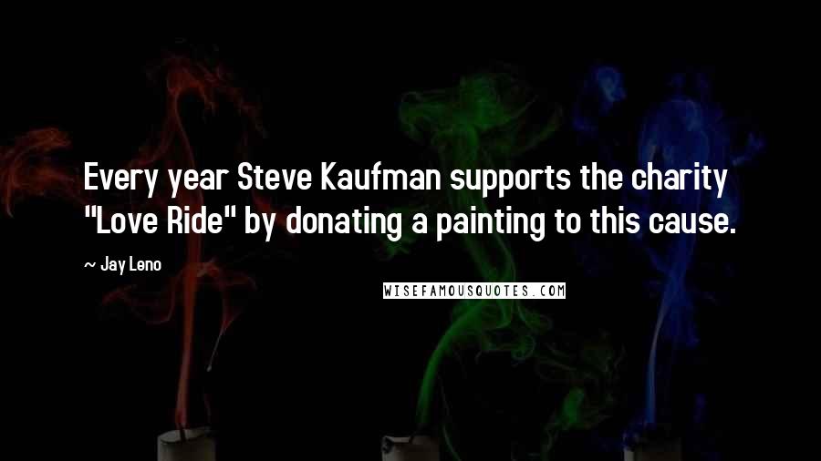 Jay Leno Quotes: Every year Steve Kaufman supports the charity "Love Ride" by donating a painting to this cause.