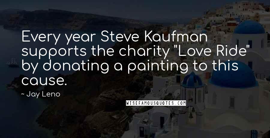 Jay Leno Quotes: Every year Steve Kaufman supports the charity "Love Ride" by donating a painting to this cause.