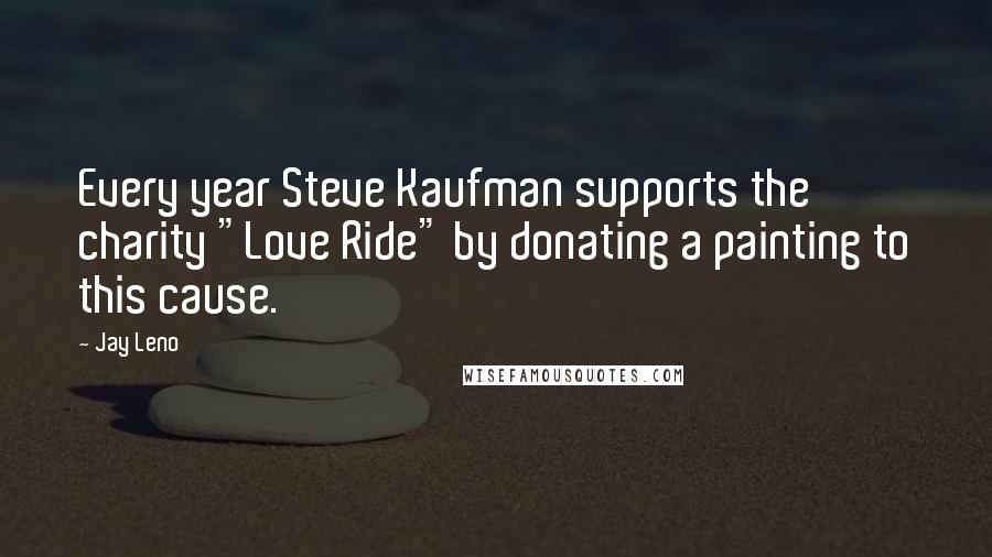 Jay Leno Quotes: Every year Steve Kaufman supports the charity "Love Ride" by donating a painting to this cause.