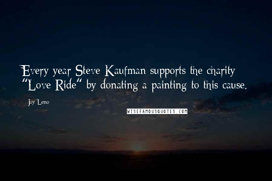 Jay Leno Quotes: Every year Steve Kaufman supports the charity "Love Ride" by donating a painting to this cause.