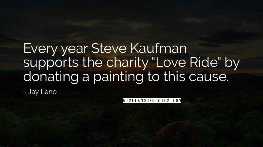 Jay Leno Quotes: Every year Steve Kaufman supports the charity "Love Ride" by donating a painting to this cause.