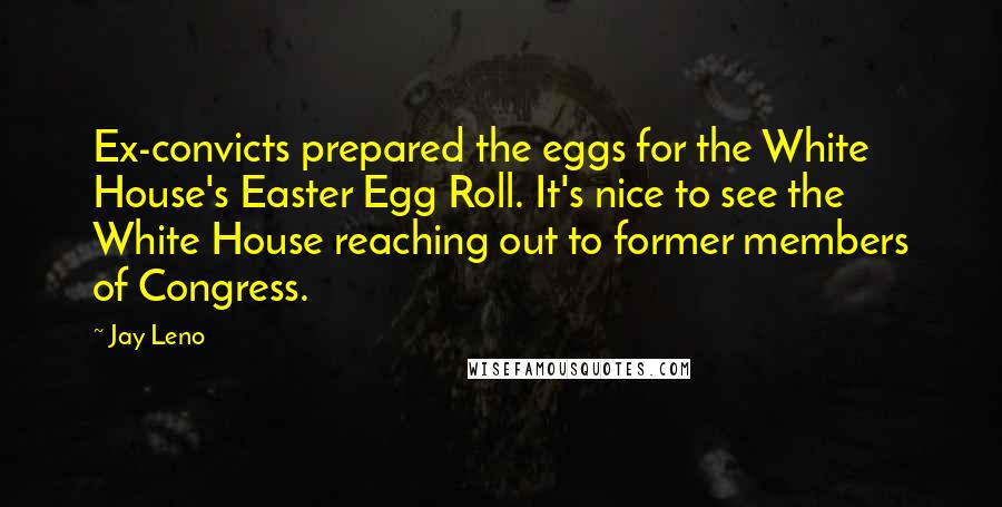 Jay Leno Quotes: Ex-convicts prepared the eggs for the White House's Easter Egg Roll. It's nice to see the White House reaching out to former members of Congress.