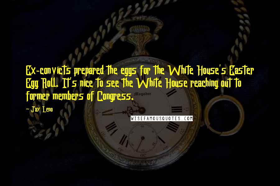 Jay Leno Quotes: Ex-convicts prepared the eggs for the White House's Easter Egg Roll. It's nice to see the White House reaching out to former members of Congress.