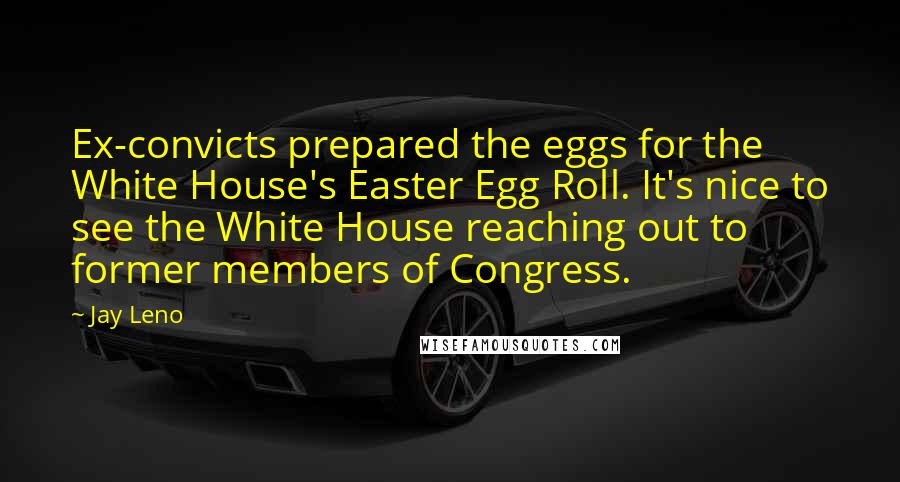Jay Leno Quotes: Ex-convicts prepared the eggs for the White House's Easter Egg Roll. It's nice to see the White House reaching out to former members of Congress.