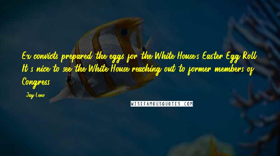 Jay Leno Quotes: Ex-convicts prepared the eggs for the White House's Easter Egg Roll. It's nice to see the White House reaching out to former members of Congress.