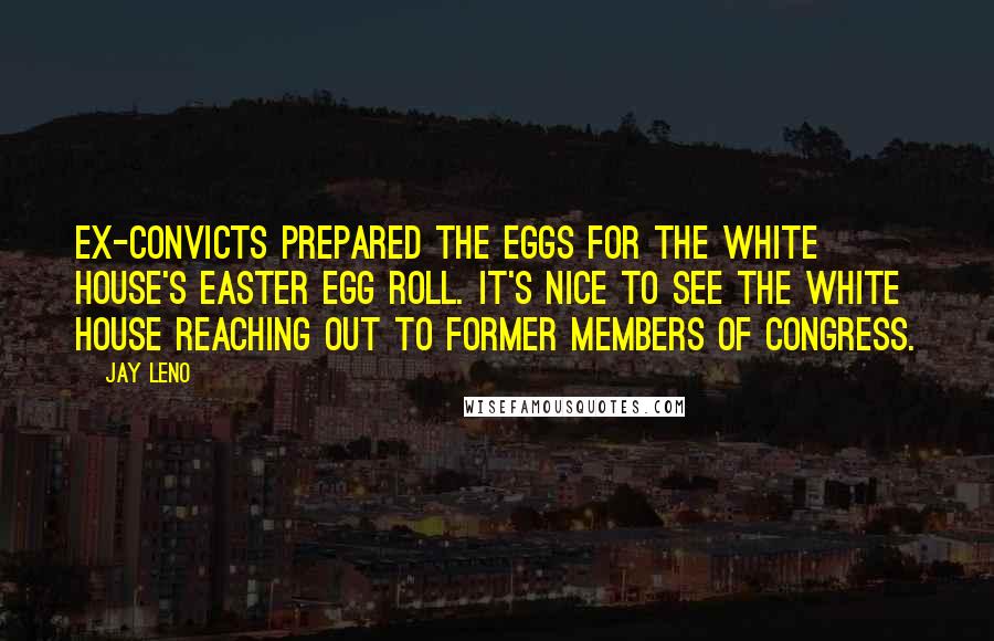 Jay Leno Quotes: Ex-convicts prepared the eggs for the White House's Easter Egg Roll. It's nice to see the White House reaching out to former members of Congress.