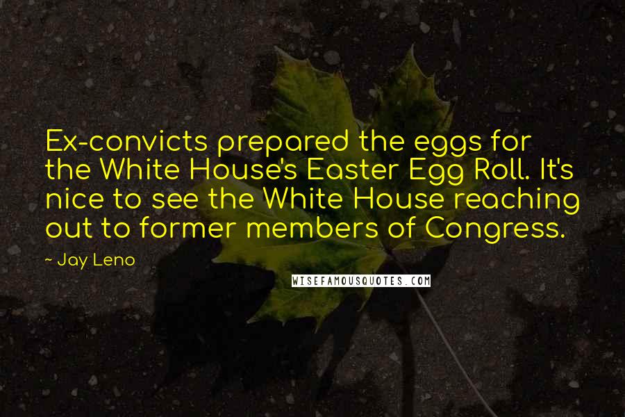 Jay Leno Quotes: Ex-convicts prepared the eggs for the White House's Easter Egg Roll. It's nice to see the White House reaching out to former members of Congress.