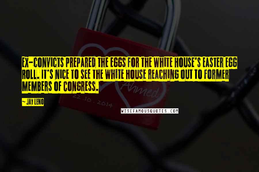 Jay Leno Quotes: Ex-convicts prepared the eggs for the White House's Easter Egg Roll. It's nice to see the White House reaching out to former members of Congress.