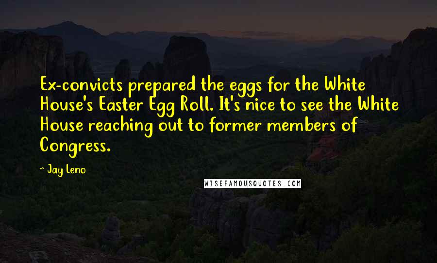 Jay Leno Quotes: Ex-convicts prepared the eggs for the White House's Easter Egg Roll. It's nice to see the White House reaching out to former members of Congress.