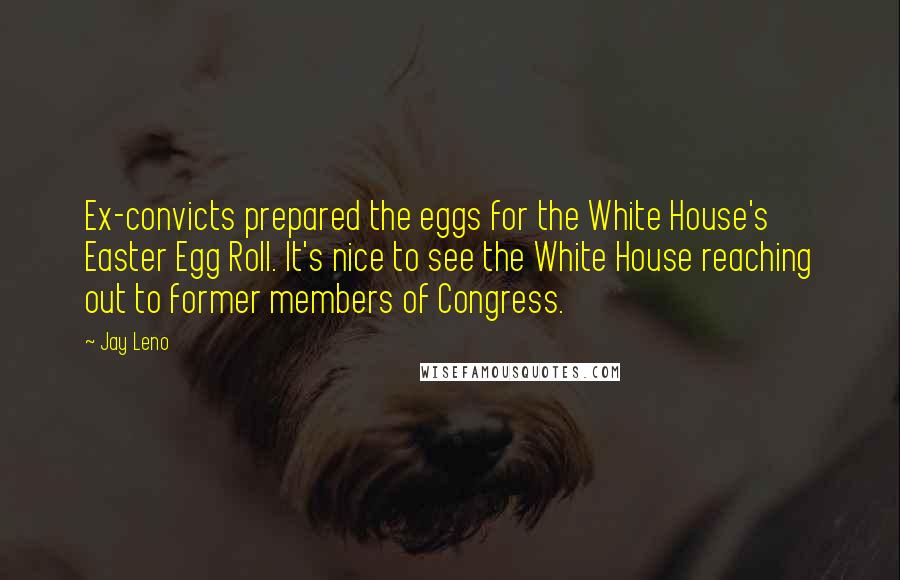 Jay Leno Quotes: Ex-convicts prepared the eggs for the White House's Easter Egg Roll. It's nice to see the White House reaching out to former members of Congress.