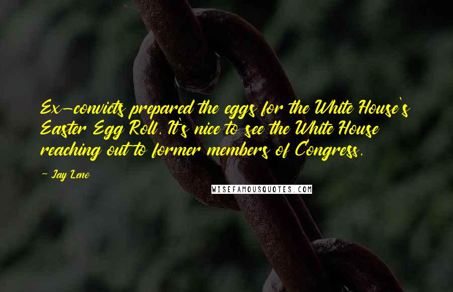 Jay Leno Quotes: Ex-convicts prepared the eggs for the White House's Easter Egg Roll. It's nice to see the White House reaching out to former members of Congress.