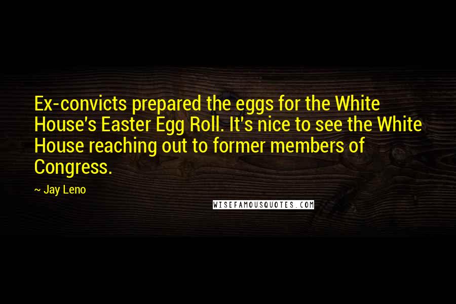 Jay Leno Quotes: Ex-convicts prepared the eggs for the White House's Easter Egg Roll. It's nice to see the White House reaching out to former members of Congress.