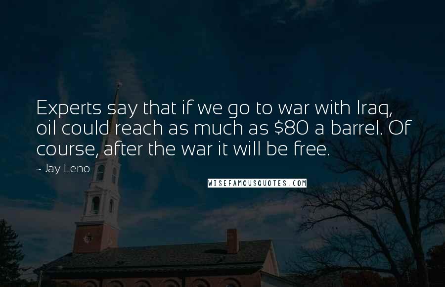 Jay Leno Quotes: Experts say that if we go to war with Iraq, oil could reach as much as $80 a barrel. Of course, after the war it will be free.